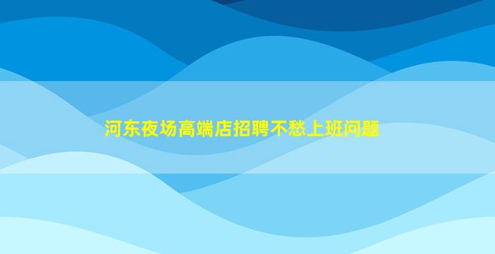 河东夜场高端店招聘不愁上班问题